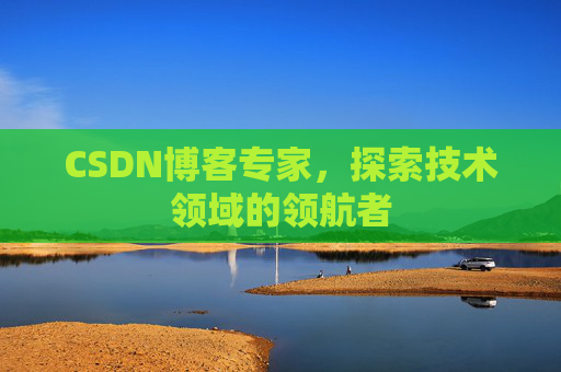 CSDN博客专家，探索技术领域的领航者